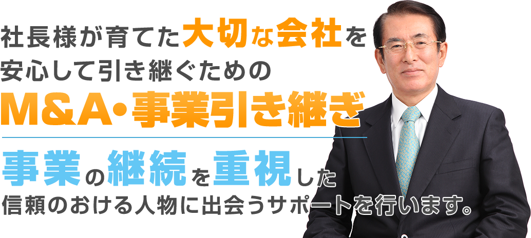 社長が育てた大切な会社を安心して引き継ぐためのM＆A・事業引き継ぎ事業の継続を重視した信頼のおける人物に出会うサポートを行います。