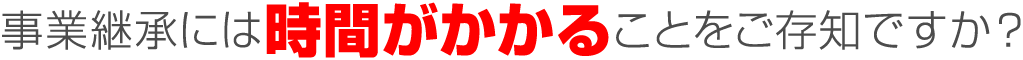 事業継承には時間がかかることをご存知ですか？