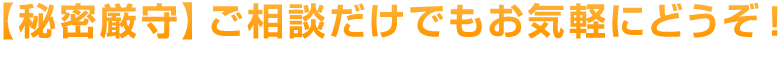 秘密厳守 ご相談だけでもお気軽にどうぞ！