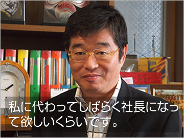 私に代わってしばらく社長になって欲しいくらいです。